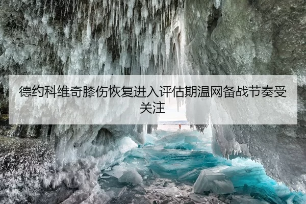 德约科维奇膝伤恢复进入评估期温网备战节奏受关注