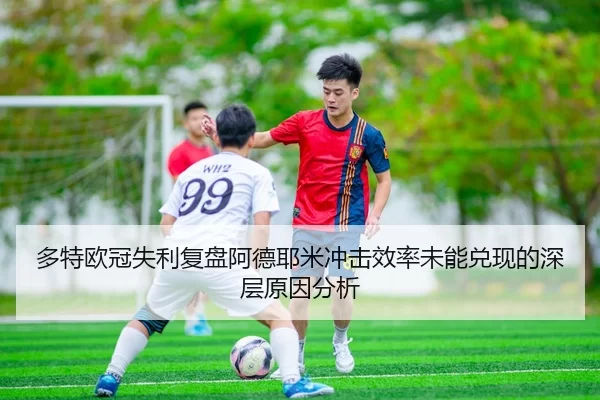 多特欧冠失利复盘阿德耶米冲击效率未能兑现的深层原因分析
