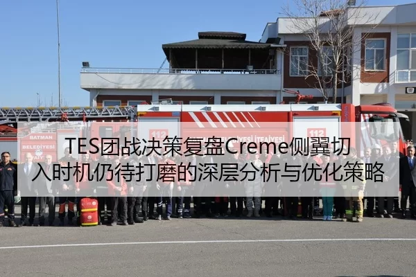TES团战决策复盘Creme侧翼切入时机仍待打磨的深层分析与优化策略