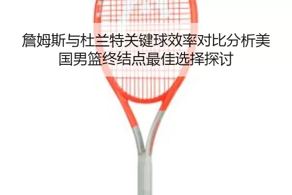 詹姆斯与杜兰特关键球效率对比分析美国男篮终结点最佳选择探讨