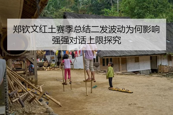 郑钦文红土赛季总结二发波动为何影响强强对话上限探究