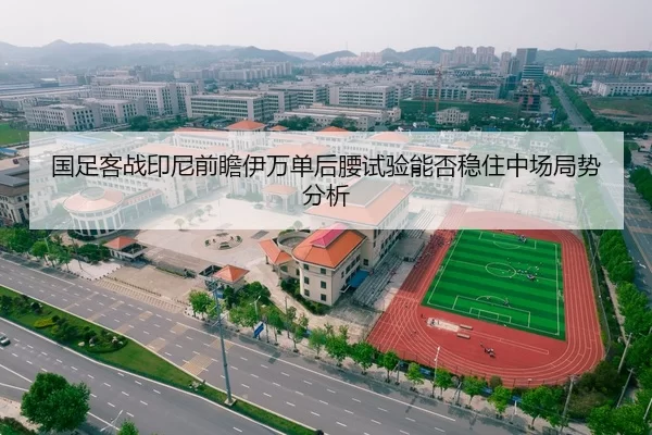 国足客战印尼前瞻伊万单后腰试验能否稳住中场局势分析