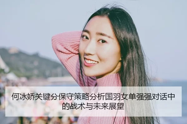 何冰娇关键分保守策略分析国羽女单强强对话中的战术与未来展望