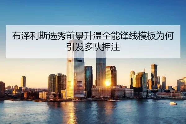 布泽利斯选秀前景升温全能锋线模板为何引发多队押注