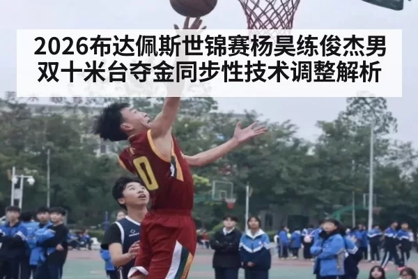 2026布达佩斯世锦赛杨昊练俊杰男双十米台夺金同步性技术调整解析