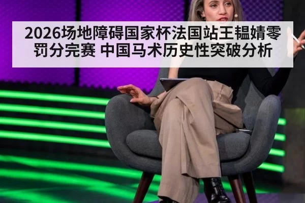 2026场地障碍国家杯法国站王韫婧零罚分完赛 中国马术历史性突破分析