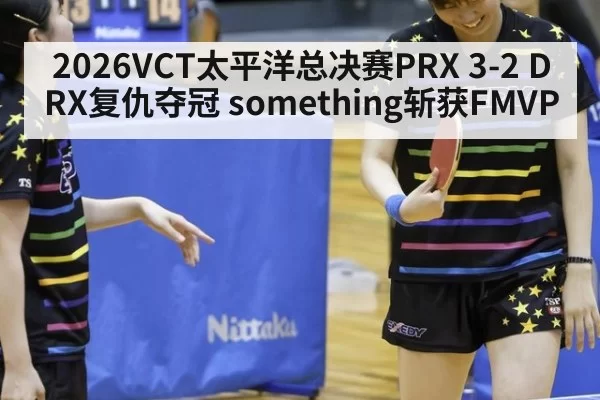 2026VCT太平洋总决赛PRX 3-2 DRX复仇夺冠 something斩获FMVP