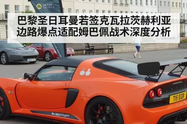 巴黎圣日耳曼若签克瓦拉茨赫利亚 边路爆点适配姆巴佩战术深度分析
