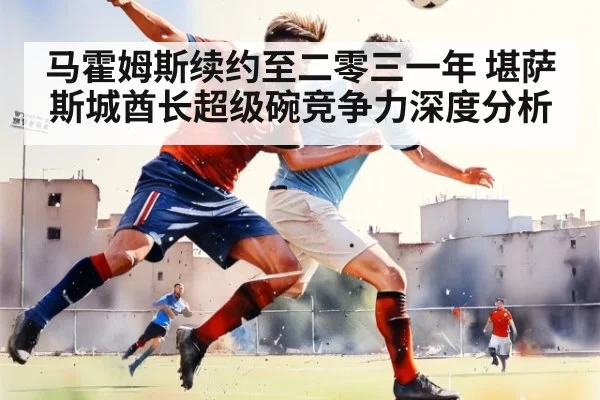 马霍姆斯续约至二零三一年 堪萨斯城酋长超级碗竞争力深度分析