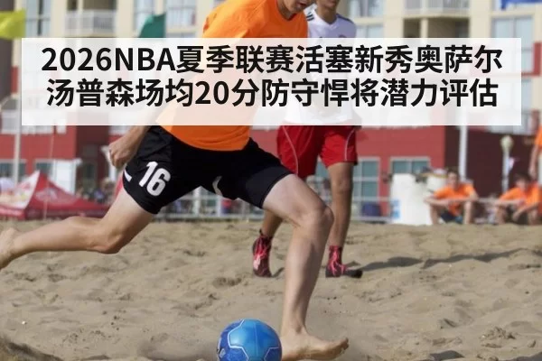 2026NBA夏季联赛活塞新秀奥萨尔汤普森场均20分防守悍将潜力评估
