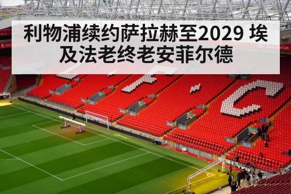利物浦续约萨拉赫至2029 埃及法老终老安菲尔德