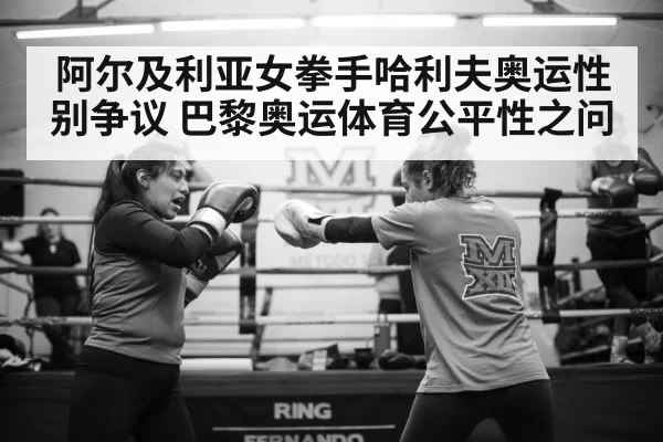 阿尔及利亚女拳手哈利夫奥运性别争议 巴黎奥运体育公平性之问