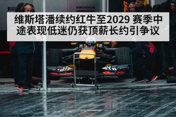 维斯塔潘续约红牛至2029 赛季中途表现低迷仍获顶薪长约引争议