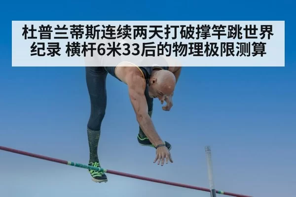 杜普兰蒂斯连续两天打破撑竿跳世界纪录 横杆6米33后的物理极限测算