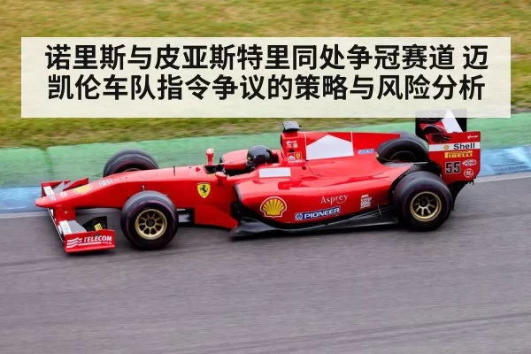 诺里斯与皮亚斯特里同处争冠赛道 迈凯伦车队指令争议的策略与风险分析