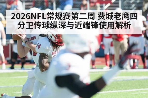 2026NFL常规赛第二周 费城老鹰四分卫传球纵深与近端锋使用解析