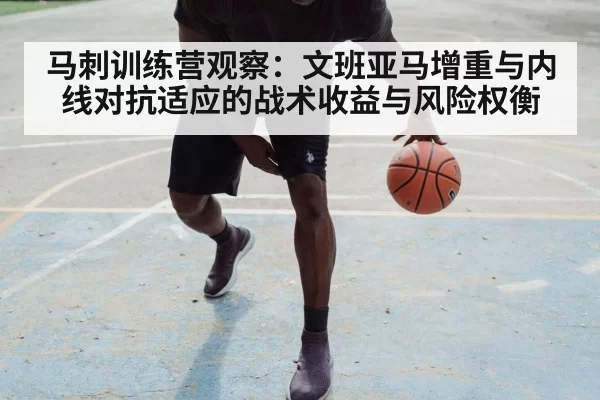马刺训练营观察：文班亚马增重与内线对抗适应的战术收益与风险权衡